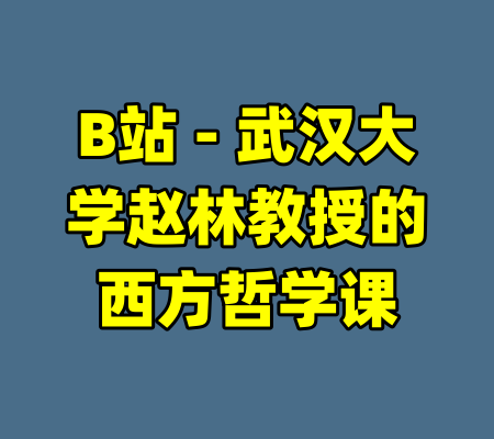 B站 - 武汉大学赵林教授的西方哲学课-99资源站