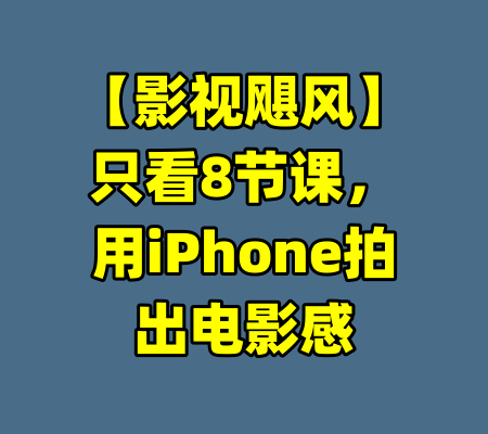 【影视飓风】只看8节课，用iPhone拍出电影感-99资源站