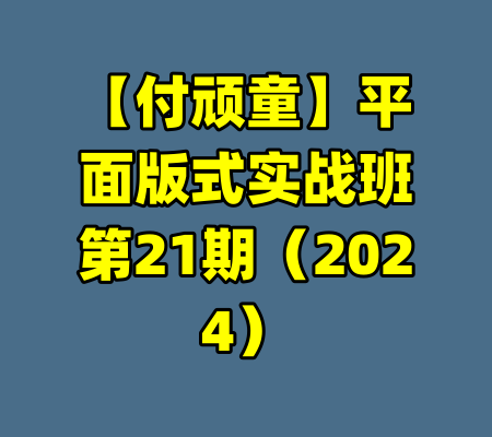 【付顽童】平面版式实战班第21期（2024）-99资源站