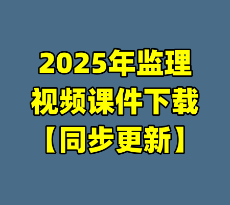 2025年监理视频课件下载【同步更新】