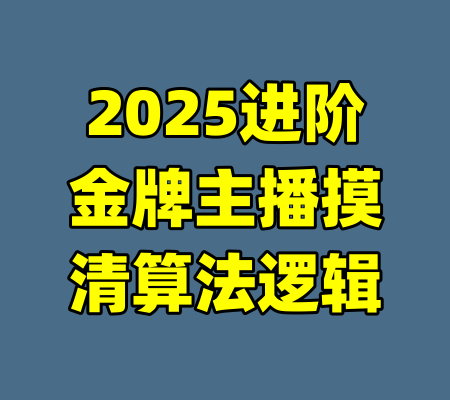 2025进阶金牌主播摸清算法逻辑-99资源站