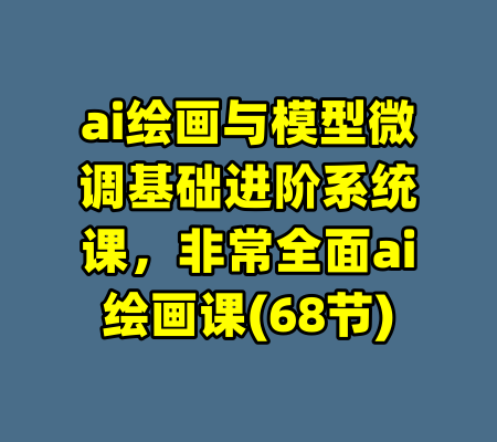ai绘画与模型微调基础进阶系统课，非常全面ai绘画课(68节)-99资源站