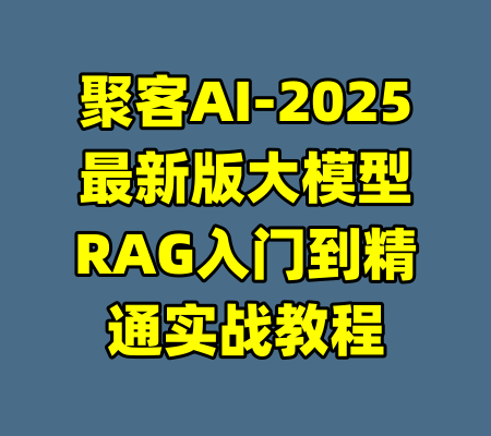 聚客AI-2025最新版大模型RAG入门到精通实战教程-99资源站