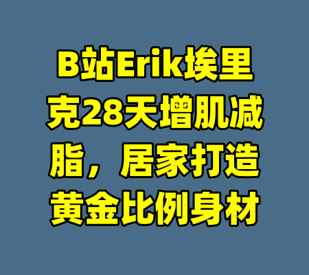 B站Erik埃里克28天增肌减脂，居家打造黄金比例身材-99资源站