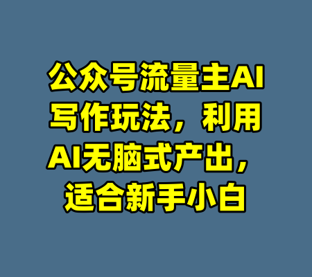 公众号流量主AI写作玩法，利用AI无脑式产出，适合新手小白