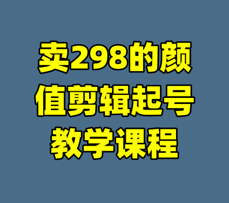 卖298的颜值剪辑起号教学课程