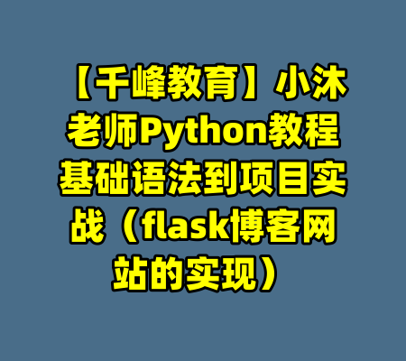 【千峰教育】小沐老师Python教程基础语法到项目实战（flask博客网站的实现）-99资源站
