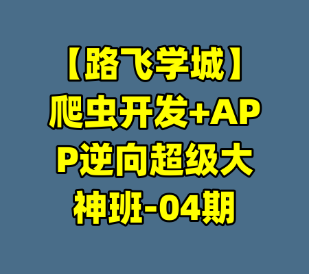 【路飞学城】爬虫开发+APP逆向超级大神班-04期-99资源站