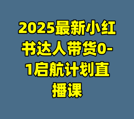 2025最新小红书达人带货0-1启航计划直播课-99资源站