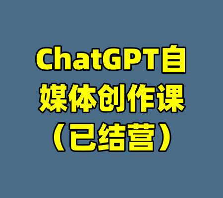 ChatGPT自媒体创作课（已结营）-99资源站