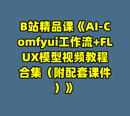 B站精品课《AI-Comfyui工作流+FLUX模型视频教程合集（附配套课件）》-99资源站