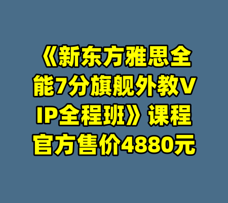 《新东方雅思全能7分旗舰外教VIP全程班》课程官方售价4880元-99资源站