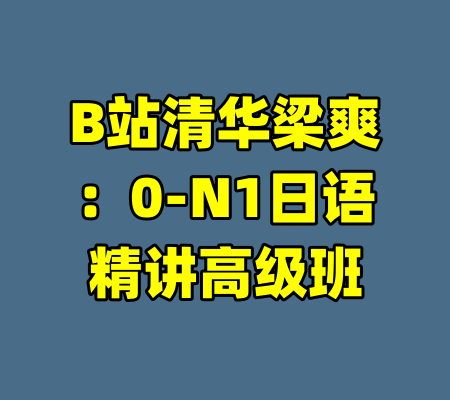 B站清华梁爽：0-N1日语精讲高级班-99资源站