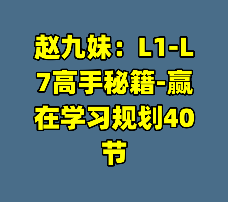 赵九妹：L1-L7高手秘籍-赢在学习规划40节-99资源站