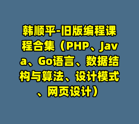 韩顺平-旧版编程课程合集（PHP、Java、Go语言、数据结构与算法、设计模式、网页设计）-99资源站