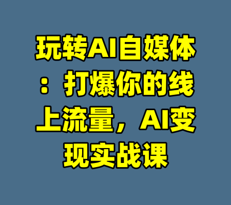 玩转AI自媒体：打爆你的线上流量，AI变现实战课-99资源站