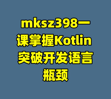mksz398一课掌握Kotlin 突破开发语言瓶颈-99资源站