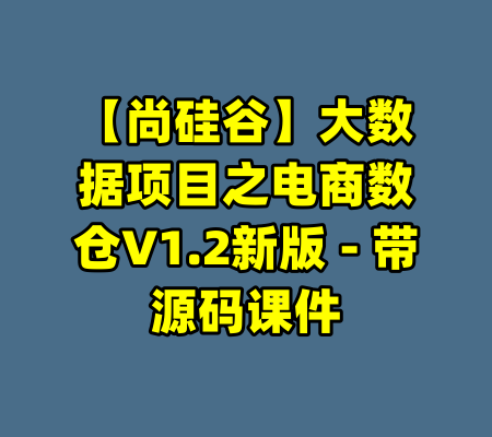 【尚硅谷】大数据项目之电商数仓V1.2新版 - 带源码课件