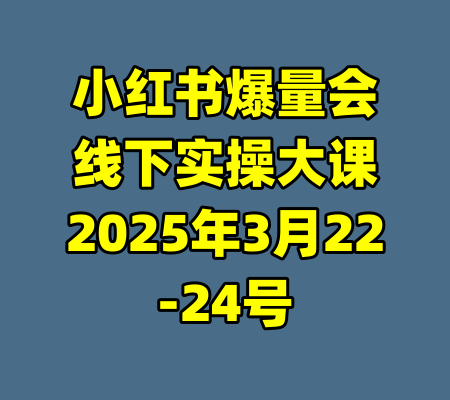 小红书爆量会线下实操大课2025年3月22-24号-99资源站