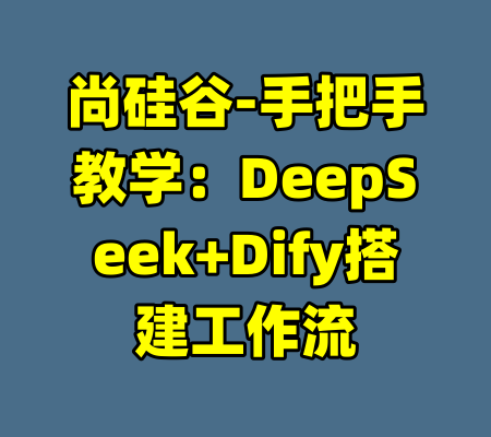 尚硅谷-手把手教学：DeepSeek+Dify搭建工作流-99资源站