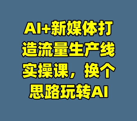 AI+新媒体打造流量生产线实操课，换个思路玩转AI-99资源站