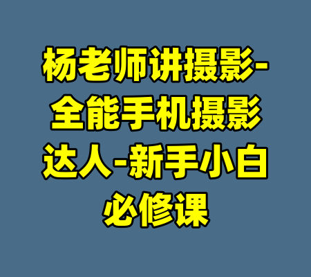 杨老师讲摄影-全能手机摄影达人-新手小白必修课