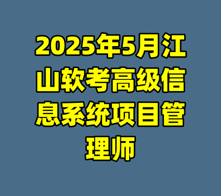 2025年5月江山软考高级信息系统项目管理师-99资源站