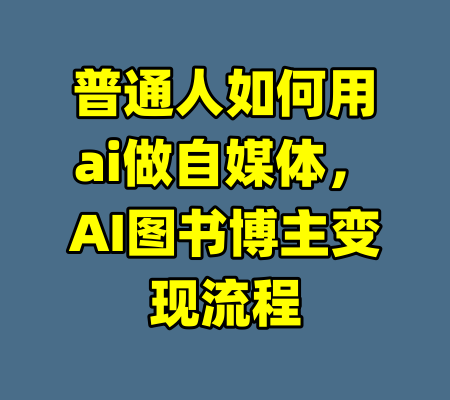 普通人如何用ai做自媒体，AI图书博主变现流程