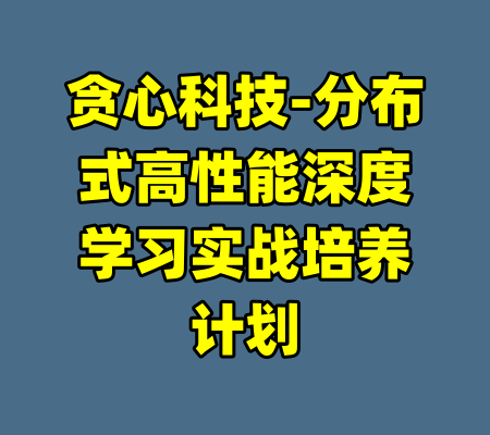 贪心科技-分布式高性能深度学习实战培养计划-99资源站