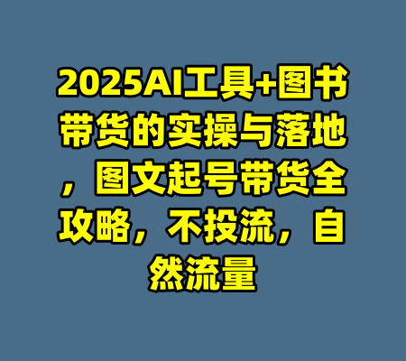 2025AI工具+图书带货的实操与落地，图文起号带货全攻略，不投流，自然流量-99资源站