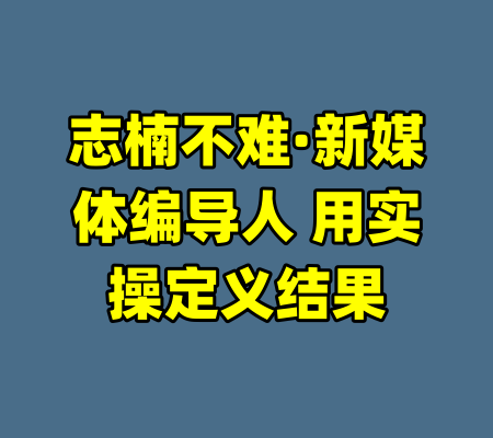 志楠不难·新媒体编导人 用实操定义结果-99资源站
