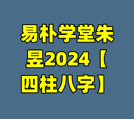 易朴学堂朱昱2024【四柱八字】