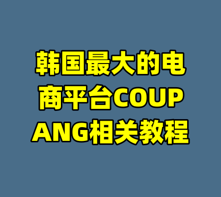 韩国最大的电商平台COUPANG相关教程