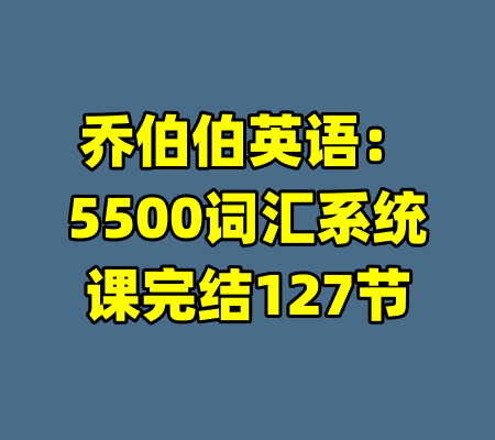 乔伯伯英语：5500词汇系统课完结127节-99资源站