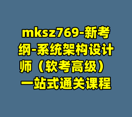 mksz769-新考纲-系统架构设计师（软考高级） 一站式通关课程-99资源站