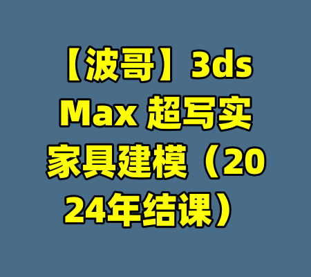 【波哥】3ds Max 超写实家具建模（2024年结课）-99资源站