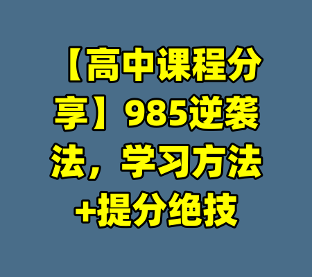 【高中课程分享】985逆袭法，学习方法+提分绝技-99资源站