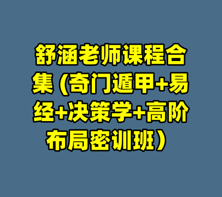 舒涵老师课程合集 (奇门遁甲+易经+决策学+高阶布局密训班）