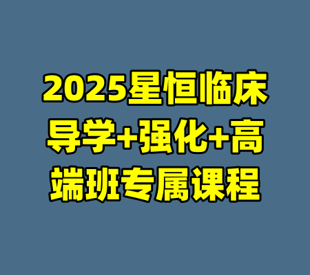 2025星恒临床导学+强化+高端班专属课程-99资源站