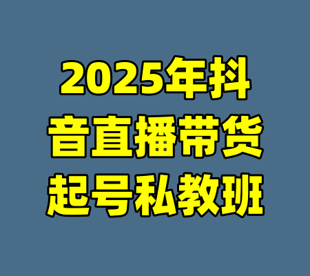 2025年抖音直播带货起号私教班-99资源站