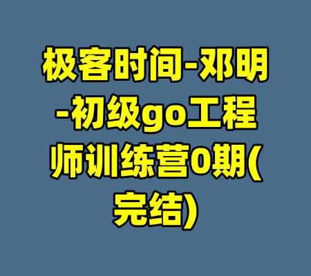 极客时间-邓明-初级go工程师训练营0期(完结)-99资源站