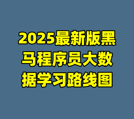2025最新版黑马程序员大数据学习路线图-99资源站