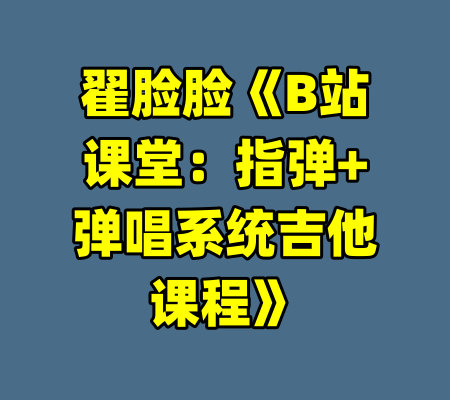 翟脸脸《B站课堂:指弹+弹唱系统吉他课程》