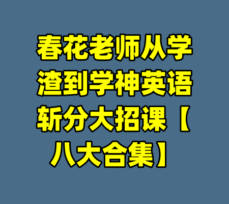 春花老师从学渣到学神英语斩分大招课【八大合集】-99资源站