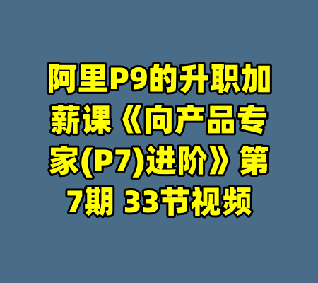 阿里P9的升职加薪课《向产品专家(P7)进阶》第7期 33节视频-99资源站