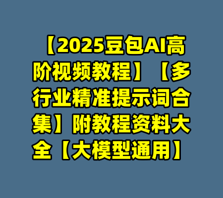 【2025豆包AI高阶视频教程】【多行业精准提示词合集】附教程资料大全【大模型通用】