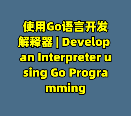 使用Go语言开发解释器 | Develop an Interpreter using Go Programming-99资源站