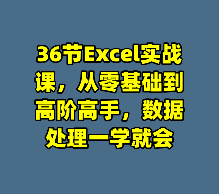 36节Excel实战课，从零基础到高阶高手，数据处理一学就会-99资源站