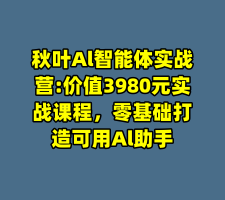 秋叶Al智能体实战营:价值3980元实战课程，零基础打造可用Al助手