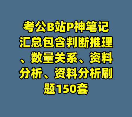 考公B站P神笔记汇总包含判断推理、数量关系、资料分析、资料分析刷题150套